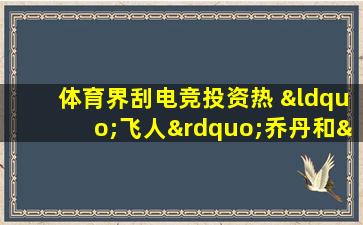 体育界刮电竞投资热 “飞人”乔丹和“魔术师”约翰逊